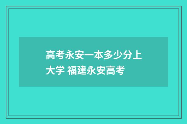 高考永安一本多少分上大学 福建永安高考