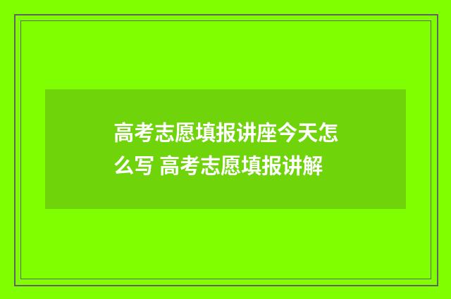 高考志愿填报讲座今天怎么写 高考志愿填报讲解