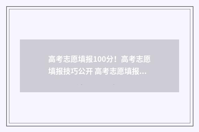 高考志愿填报100分！高考志愿填报技巧公开 高考志愿填报10个志愿
