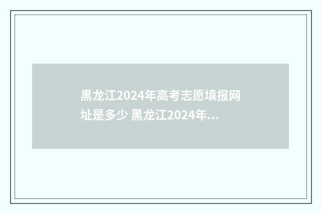 黑龙江2024年高考志愿填报网址是多少 黑龙江2024年高考