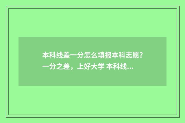 本科线差一分怎么填报本科志愿？一分之差，上好大学 本科线差一分可以读本科吗