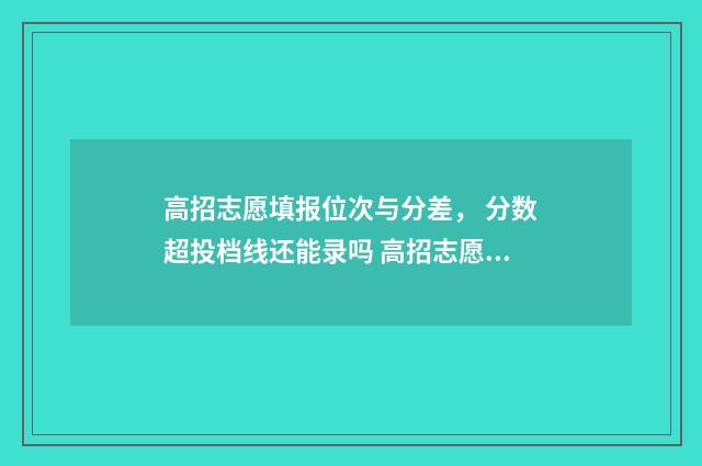 高招志愿填报位次与分差， 分数超投档线还能录吗 高招志愿表是什么