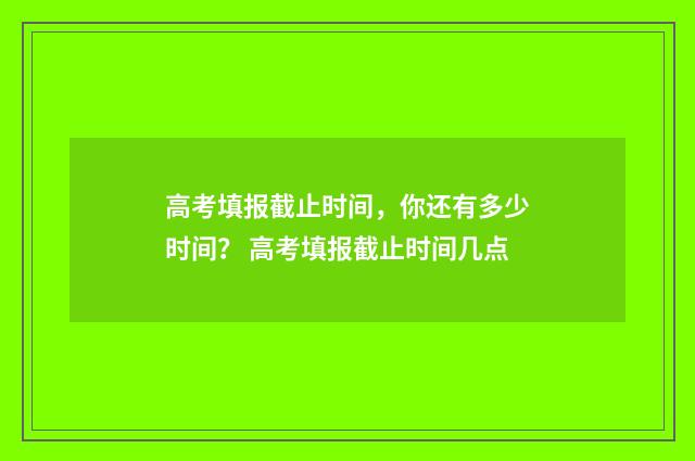 高考填报截止时间，你还有多少时间？ 高考填报截止时间几点