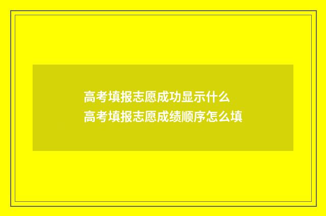 高考填报志愿成功显示什么 高考填报志愿成绩顺序怎么填