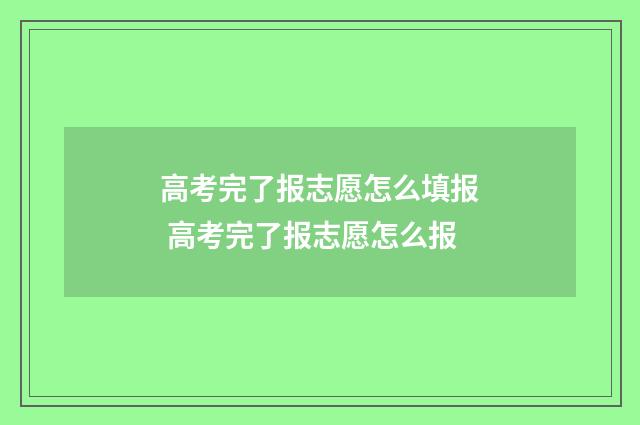 高考完了报志愿怎么填报 高考完了报志愿怎么报