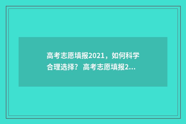 高考志愿填报2021，如何科学合理选择？ 高考志愿填报2024时间