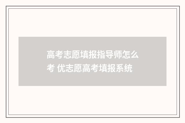 高考志愿填报指导师怎么考 优志愿高考填报系统