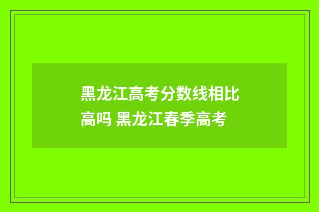 黑龙江高考分数线相比高吗 黑龙江春季高考