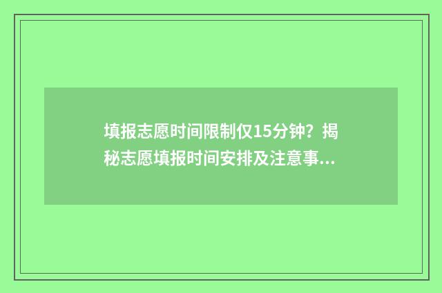 填报志愿时间限制仅15分钟？揭秘志愿填报时间安排及注意事项 填报志愿时间限制内没填完