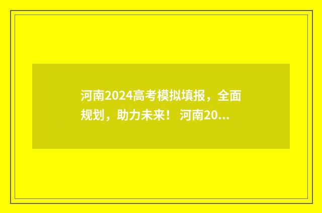 河南2024高考模拟填报，全面规划，助力未来！ 河南2024高考模拟志愿填报