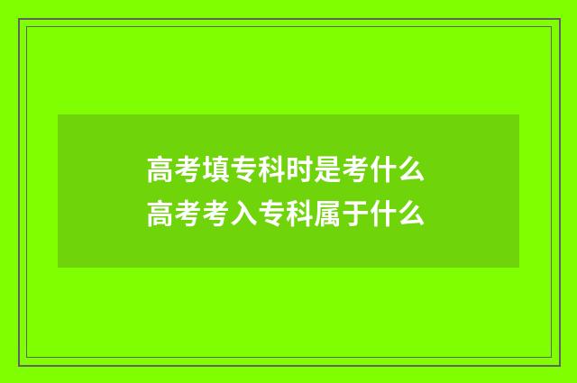 高考填专科时是考什么 高考考入专科属于什么