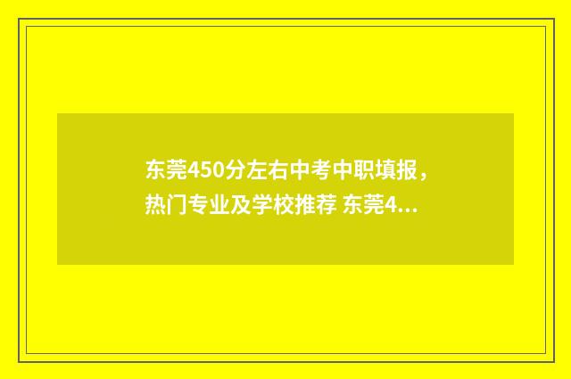 东莞450分左右中考中职填报，热门专业及学校推荐 东莞450分左右中专学校