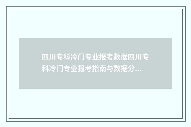 四川专科冷门专业报考数据四川专科冷门专业报考指南与数据分析 四川冷门专业排名前十名