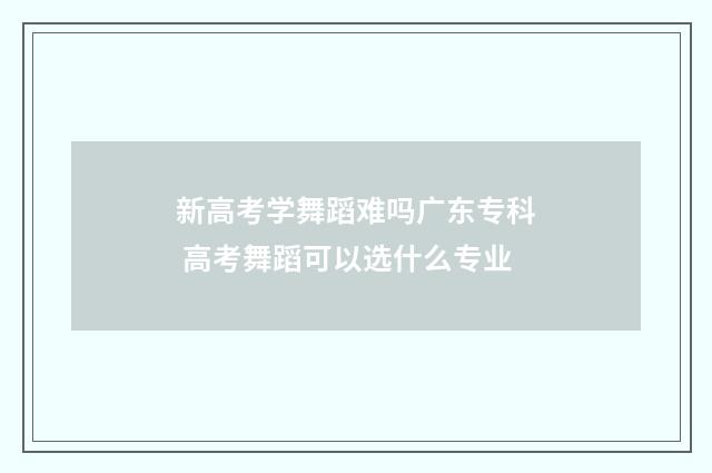 新高考学舞蹈难吗广东专科 高考舞蹈可以选什么专业
