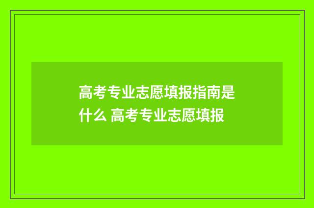 高考专业志愿填报指南是什么 高考专业志愿填报