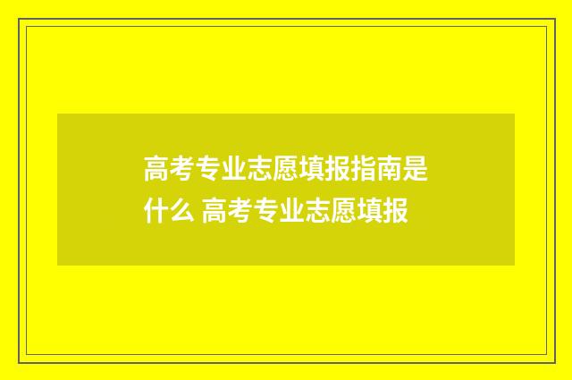 高考专业志愿填报指南是什么 高考专业志愿填报