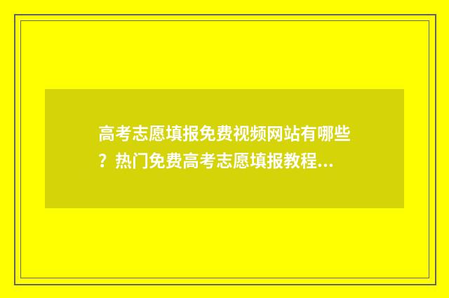 高考志愿填报免费视频网站有哪些？热门免费高考志愿填报教程推荐 高考志愿填报免费平台