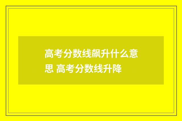 高考分数线飙升什么意思 高考分数线升降