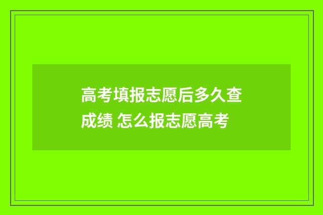 高考填报志愿后多久查成绩 怎么报志愿高考