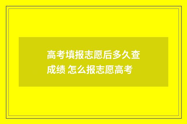 高考填报志愿后多久查成绩 怎么报志愿高考