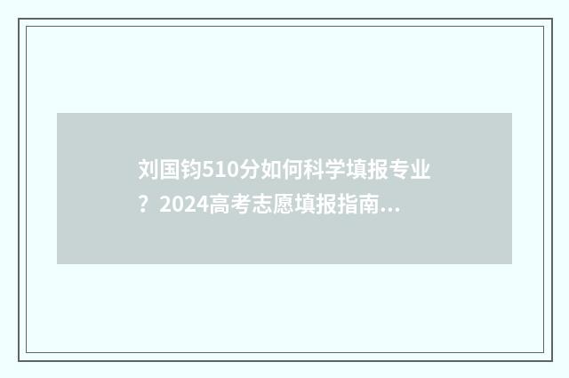 刘国钧510分如何科学填报专业？2024高考志愿填报指南！ 刘国钧要多少分