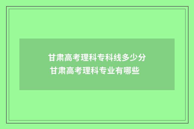 甘肃高考理科专科线多少分 甘肃高考理科专业有哪些