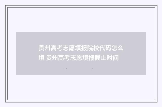 贵州高考志愿填报院校代码怎么填 贵州高考志愿填报截止时间