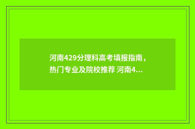 河南429分理科高考填报指南，热门专业及院校推荐 河南443分理科排名