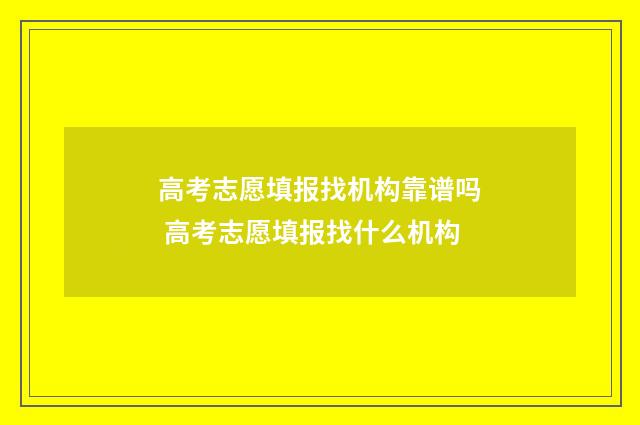 高考志愿填报找机构靠谱吗 高考志愿填报找什么机构