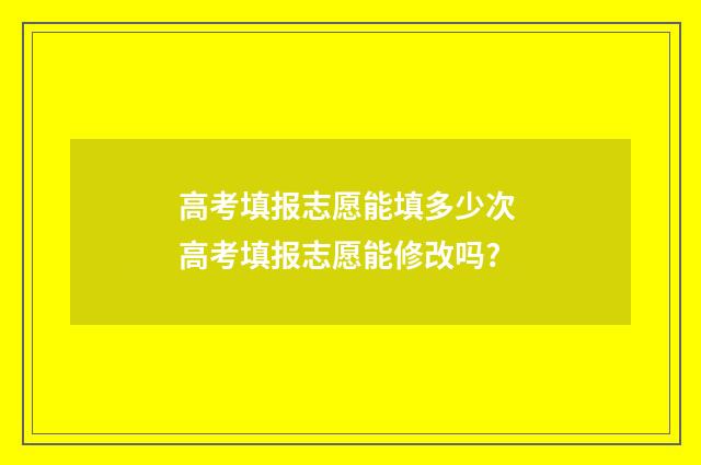 高考填报志愿能填多少次 高考填报志愿能修改吗?