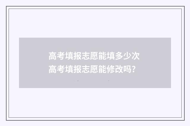 高考填报志愿能填多少次 高考填报志愿能修改吗?