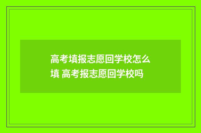 高考填报志愿回学校怎么填 高考报志愿回学校吗