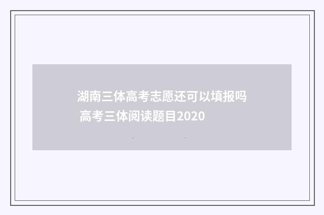 湖南三体高考志愿还可以填报吗 高考三体阅读题目2020