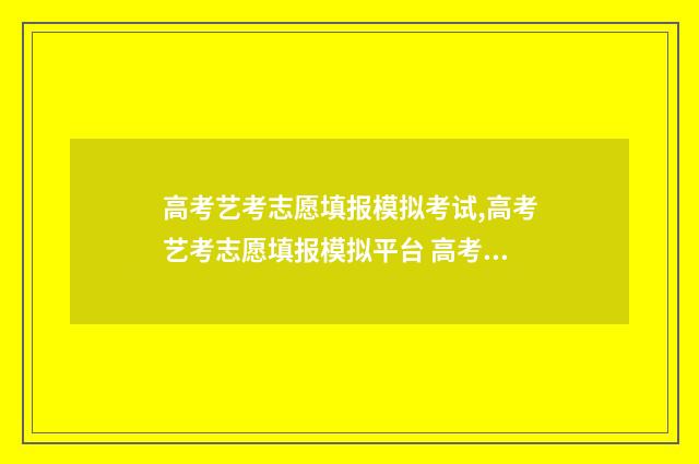 高考艺考志愿填报模拟考试,高考艺考志愿填报模拟平台 高考艺考志愿填报时间