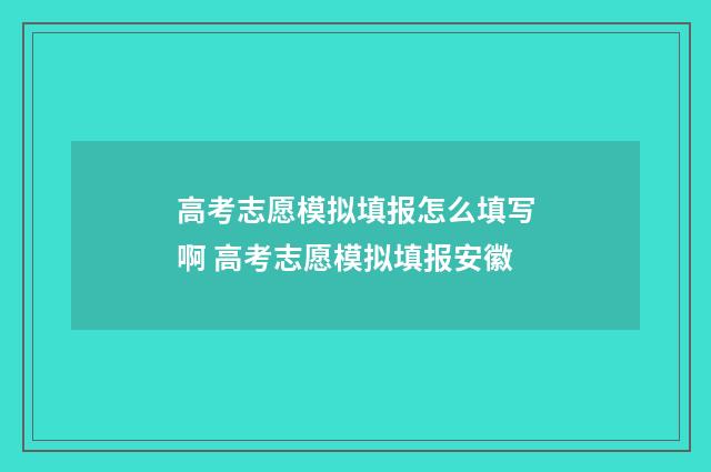 高考志愿模拟填报怎么填写啊 高考志愿模拟填报安徽