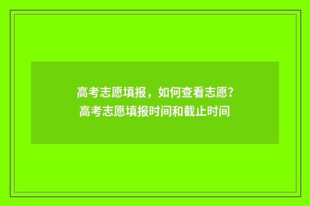 高考志愿填报，如何查看志愿？ 高考志愿填报时间和截止时间