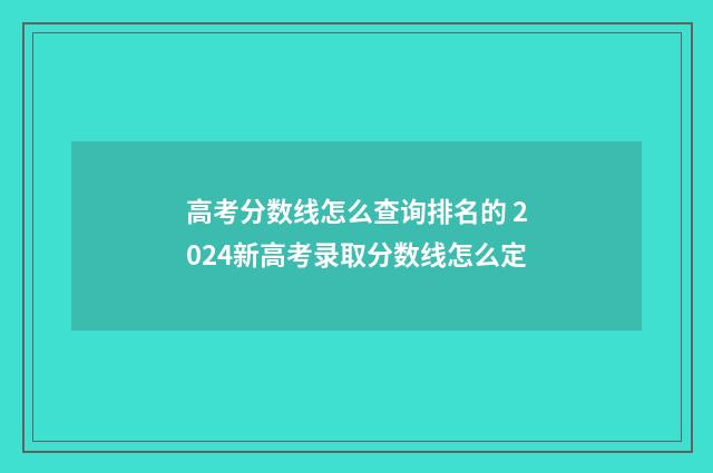 高考分数线怎么查询排名的 2024新高考录取分数线怎么定