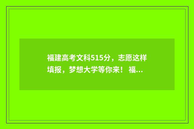 福建高考文科515分，志愿这样填报，梦想大学等你来！ 福建高考文科516分能上那些师范大学呢