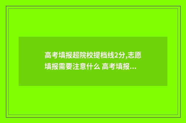 高考填报超院校提档线2分,志愿填报需要注意什么 高考填报学校