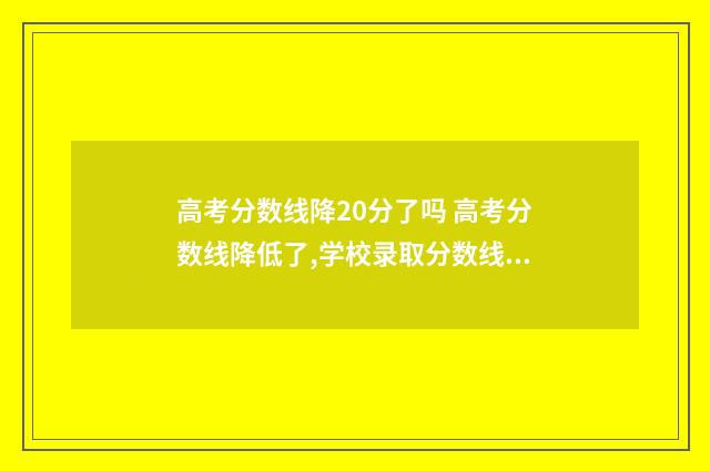 高考分数线降20分了吗 高考分数线降低了,学校录取分数线会降低吗?