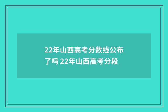 22年山西高考分数线公布了吗 22年山西高考分段