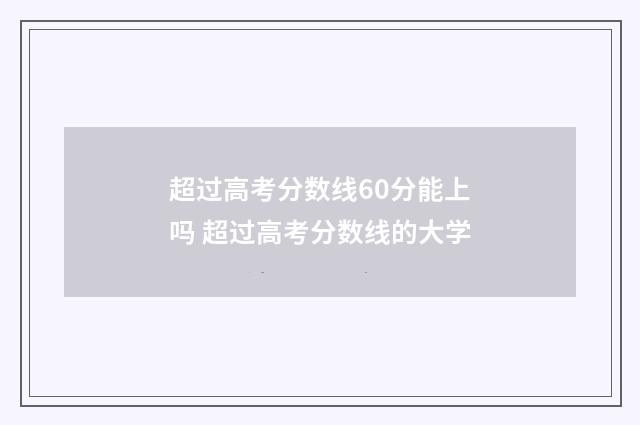 超过高考分数线60分能上吗 超过高考分数线的大学