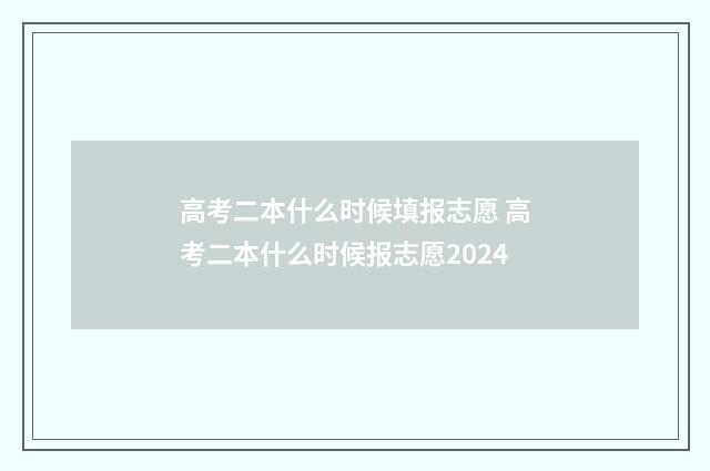 高考二本什么时候填报志愿 高考二本什么时候报志愿2024
