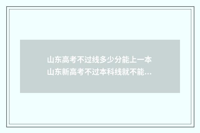 山东高考不过线多少分能上一本 山东新高考不过本科线就不能上本科吗