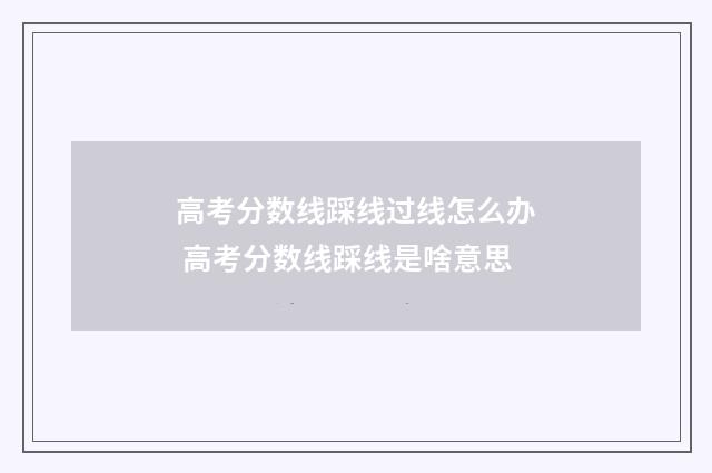 高考分数线踩线过线怎么办 高考分数线踩线是啥意思