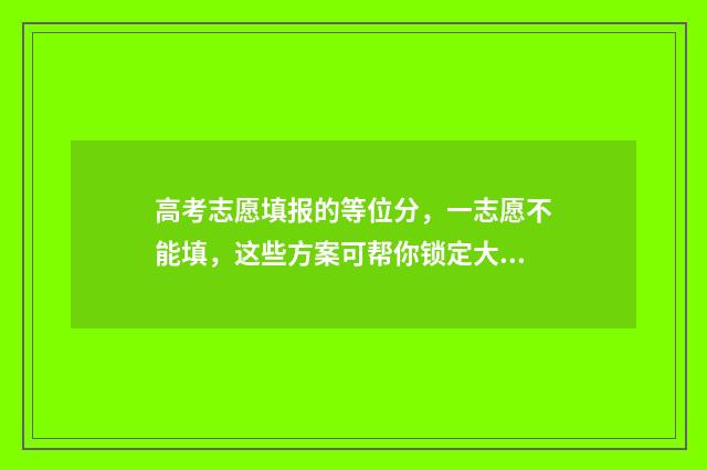高考志愿填报的等位分，一志愿不能填，这些方案可帮你锁定大学 高考志愿如何正确填报