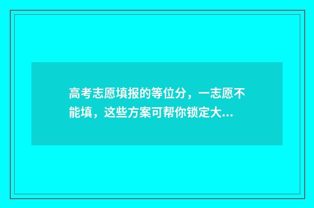 高考志愿填报的等位分，一志愿不能填，这些方案可帮你锁定大学 高考志愿如何正确填报