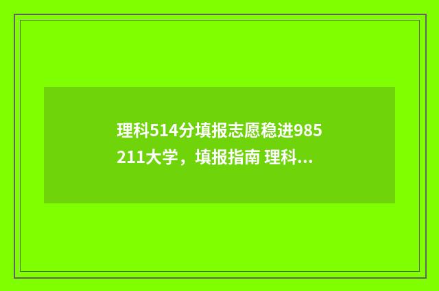 理科514分填报志愿稳进985211大学，填报指南 理科534分