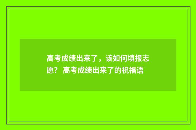 高考成绩出来了，该如何填报志愿？ 高考成绩出来了的祝福语