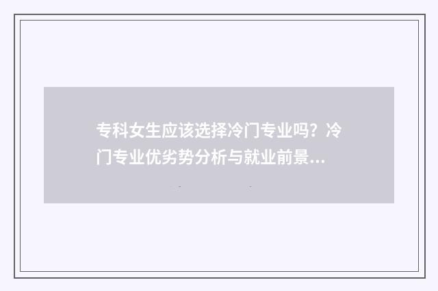 专科女生应该选择冷门专业吗？冷门专业优劣势分析与就业前景展望 专科女生应该选些什么专业好就业升本